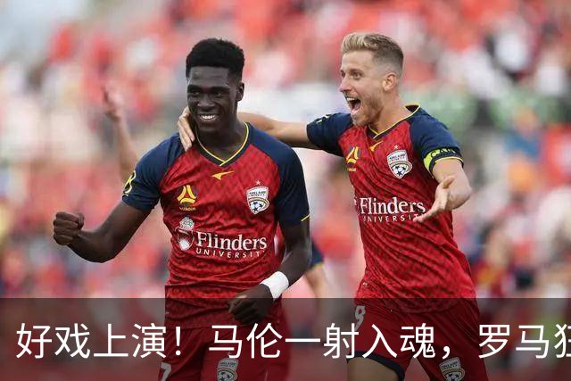 好戏上演！马伦一射入魂，罗马狂欢4-0大胜！
