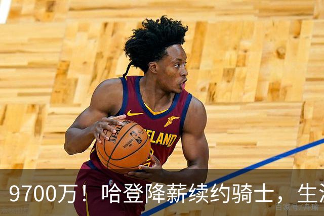 9700万！哈登降薪续约骑士，生涯总薪资破5.11亿比肩詹杜库