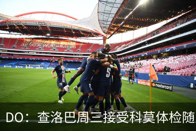 DO：查洛巴周三接受科莫体检随后签五年合同，转会费约3000万镑